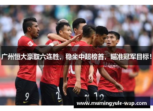 广州恒大豪取六连胜，稳坐中超榜首，瞄准冠军目标！