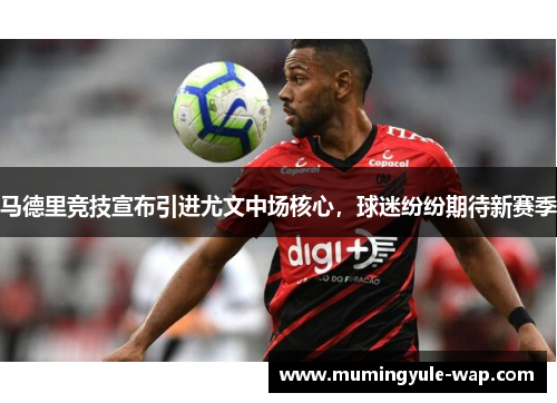 马德里竞技宣布引进尤文中场核心，球迷纷纷期待新赛季