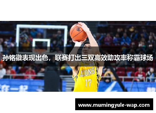 孙铭徽表现出色，联赛打出三双高效助攻率称霸球场