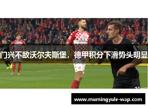 门兴不敌沃尔夫斯堡，德甲积分下滑势头明显