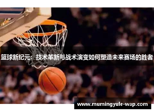 篮球新纪元：技术革新与战术演变如何塑造未来赛场的胜者