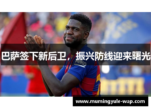 巴萨签下新后卫，振兴防线迎来曙光