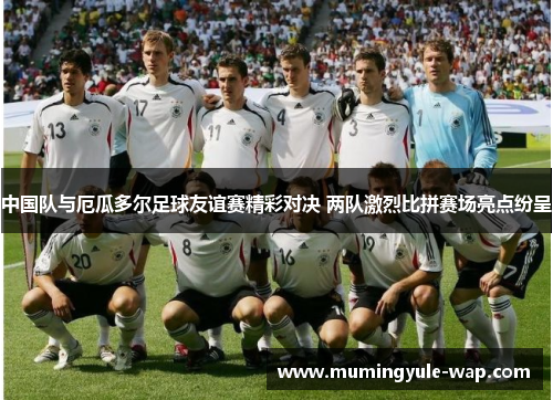 中国队与厄瓜多尔足球友谊赛精彩对决 两队激烈比拼赛场亮点纷呈