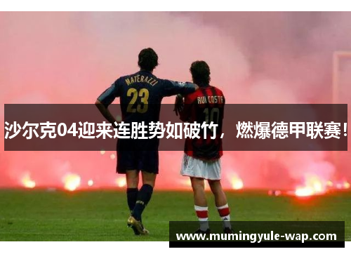 沙尔克04迎来连胜势如破竹，燃爆德甲联赛！
