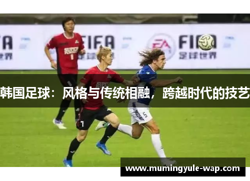 韩国足球：风格与传统相融，跨越时代的技艺