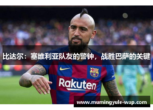 比达尔：塞维利亚队友的警钟，战胜巴萨的关键