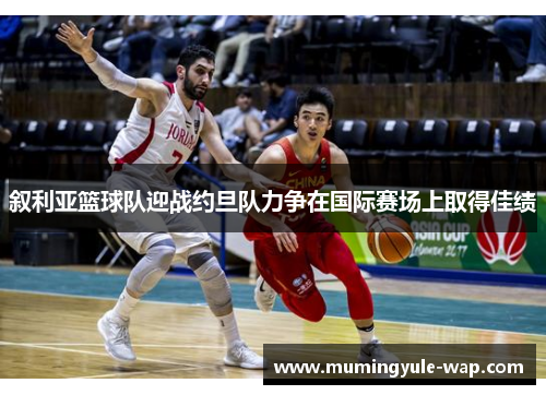 叙利亚篮球队迎战约旦队力争在国际赛场上取得佳绩