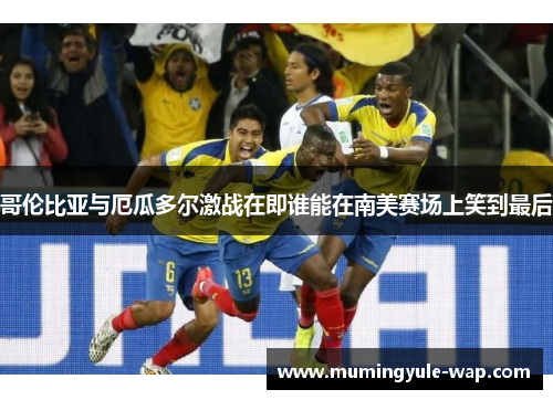 哥伦比亚与厄瓜多尔激战在即谁能在南美赛场上笑到最后
