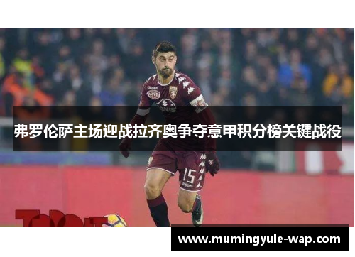 弗罗伦萨主场迎战拉齐奥争夺意甲积分榜关键战役
