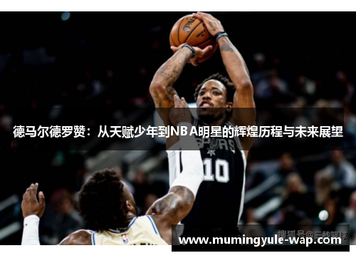 德马尔德罗赞：从天赋少年到NBA明星的辉煌历程与未来展望