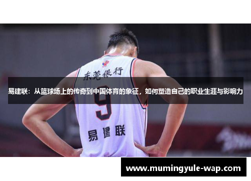 易建联：从篮球场上的传奇到中国体育的象征，如何塑造自己的职业生涯与影响力
