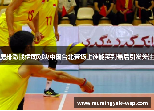 男排激战伊朗对决中国台北赛场上谁能笑到最后引发关注