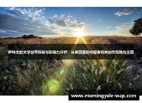 萨林杰的文学世界探秘与影响力分析：从麦田里的守望者看其创作风格与主题