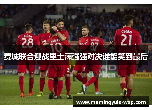 费城联合迎战里土满强强对决谁能笑到最后