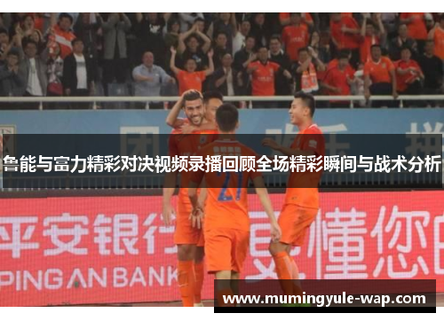 鲁能与富力精彩对决视频录播回顾全场精彩瞬间与战术分析